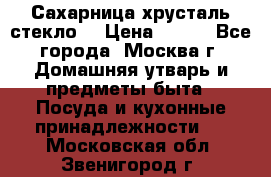 Сахарница хрусталь стекло  › Цена ­ 100 - Все города, Москва г. Домашняя утварь и предметы быта » Посуда и кухонные принадлежности   . Московская обл.,Звенигород г.